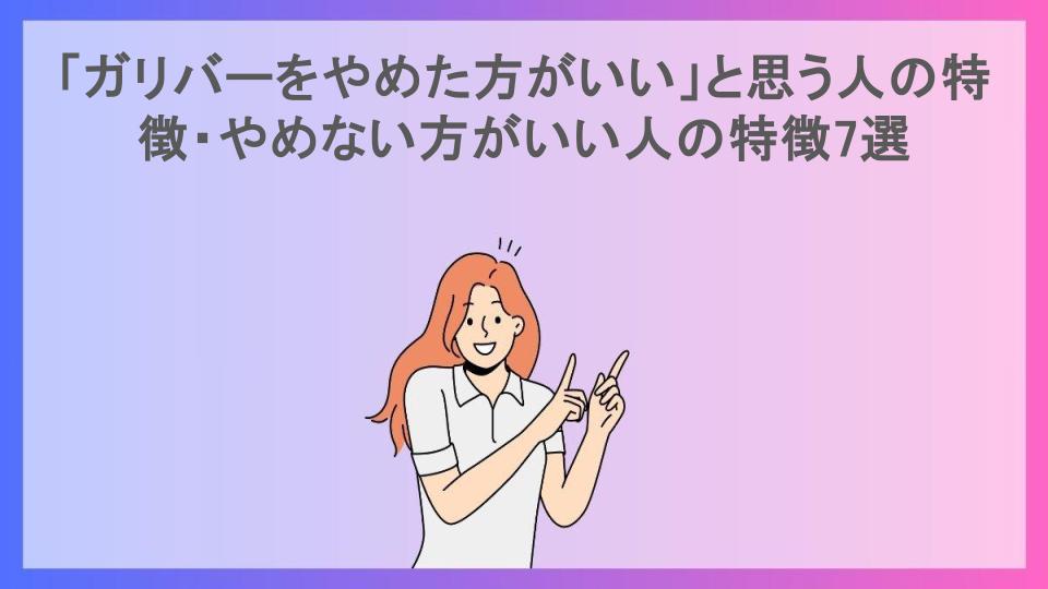 「ガリバーをやめた方がいい」と思う人の特徴・やめない方がいい人の特徴7選